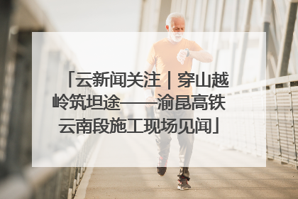 云新闻关注｜穿山越岭筑坦途——渝昆高铁云南段施工现场见闻