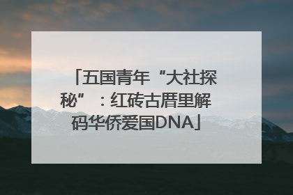 五国青年“大社探秘”：红砖古厝里解码华侨爱国DNA