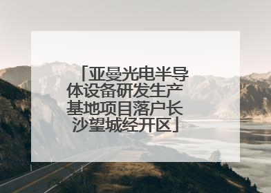 亚曼光电半导体设备研发生产基地项目落户长沙望城经开区