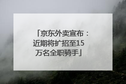京东外卖宣布：近期将扩招至15万名全职骑手