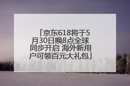 京东618将于5月30日晚8点全球同步开启 海外新用户可领百元大礼包
