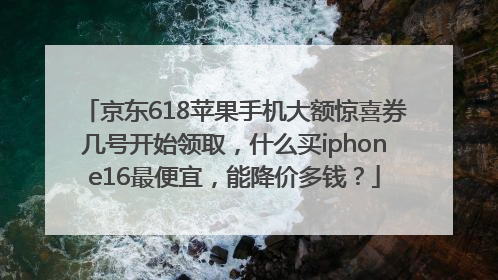 京东618苹果手机大额惊喜券几号开始领取，什么买iphone16最便宜，能降价多钱？