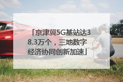 京津冀5G基站达38.3万个，三地数字经济协同创新加速