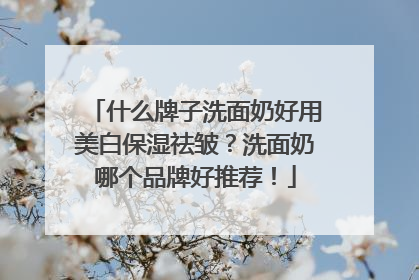 什么牌子洗面奶好用美白保湿祛皱？洗面奶哪个品牌好推荐！