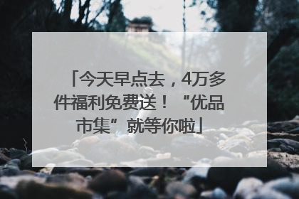 今天早点去，4万多件福利免费送！“优品市集”就等你啦