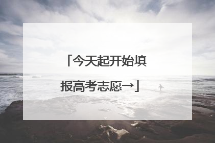 今天起开始填报高考志愿→