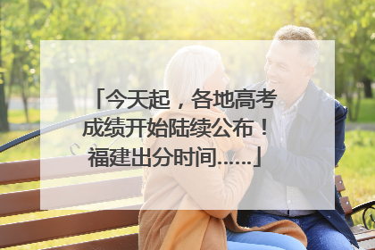 今天起，各地高考成绩开始陆续公布！福建出分时间……