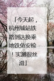 今天起，杭州城站铁路到达换乘地铁免安检！实测很丝滑