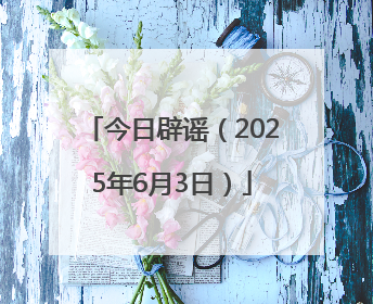 今日辟谣（2025年6月3日）