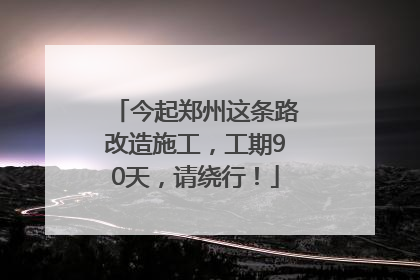 今起郑州这条路改造施工，工期90天，请绕行！