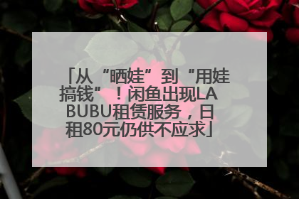 从“晒娃”到“用娃搞钱”！闲鱼出现LABUBU租赁服务，日租80元仍供不应求