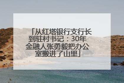 从红塔银行支行长到驻村书记：30年金融人张勇毅把办公室搬进了山里