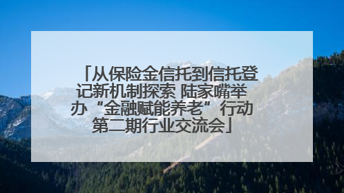 从保险金信托到信托登记新机制探索 陆家嘴举办“金融赋能养老”行动第二期行业交流会