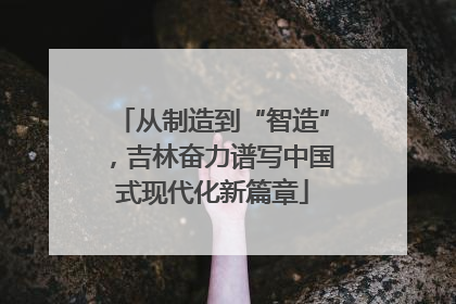 从制造到“智造”，吉林奋力谱写中国式现代化新篇章