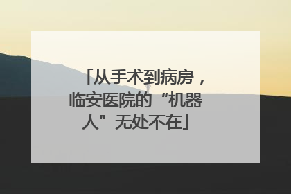 从手术到病房，临安医院的“机器人”无处不在