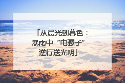 从晨光到暮色：暴雨中“电骡子”逆行送光明