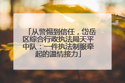 从警惕到信任，岱岳区综合行政执法局天平中队：一件执法制服牵起的温情接力