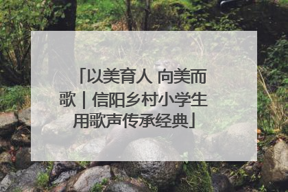 以美育人 向美而歌｜信阳乡村小学生用歌声传承经典