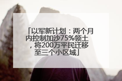 以军新计划：两个月内控制加沙75%领土，将200万平民迁移至三个小区域