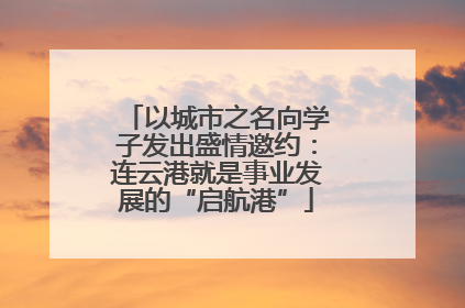 以城市之名向学子发出盛情邀约：连云港就是事业发展的“启航港”