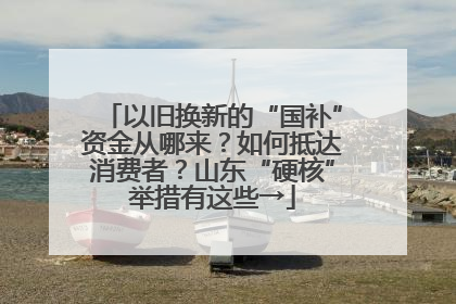 以旧换新的“国补”资金从哪来？如何抵达消费者？山东“硬核”举措有这些→