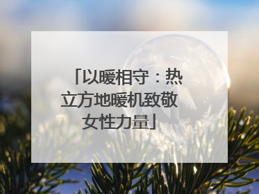 以暖相守：热立方地暖机致敬女性力量