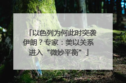 以色列为何此时突袭伊朗？专家：美以关系进入“微妙平衡”