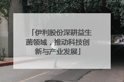 伊利股份深耕益生菌领域，推动科技创新与产业发展