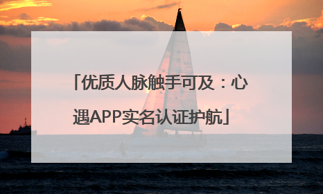 优质人脉触手可及：心遇APP实名认证护航