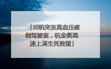 司机突发高血压瘫倒驾驶室，杭金衢高速上演生死救援