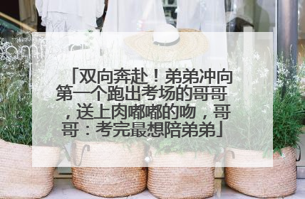 双向奔赴！弟弟冲向第一个跑出考场的哥哥，送上肉嘟嘟的吻，哥哥：考完最想陪弟弟