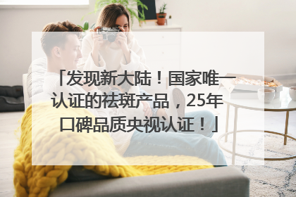 发现新大陆！国家唯一认证的祛斑产品，25年口碑品质央视认证！