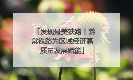 发现最美铁路丨黔常铁路为区域经济高质量发展赋能