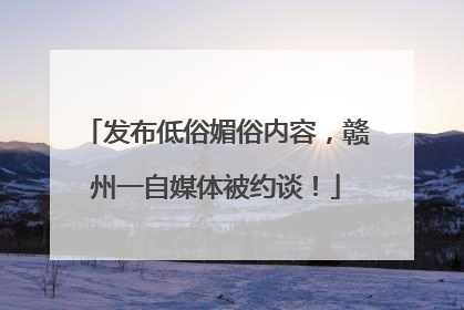 发布低俗媚俗内容，赣州一自媒体被约谈！