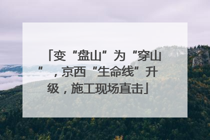 变“盘山”为“穿山”，京西“生命线”升级，施工现场直击