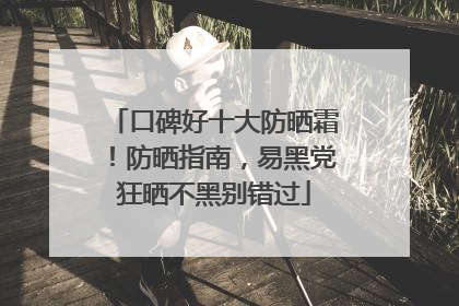 口碑好十大防晒霜！防晒指南，易黑党狂晒不黑别错过