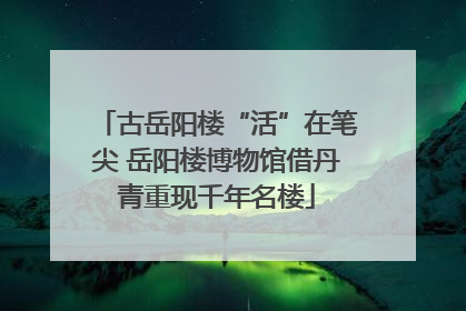 古岳阳楼“活”在笔尖 岳阳楼博物馆借丹青重现千年名楼