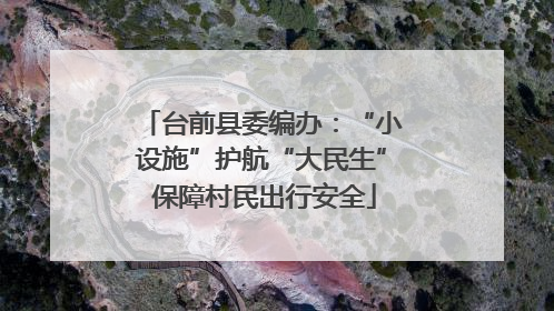 台前县委编办：“小设施”护航“大民生” 保障村民出行安全