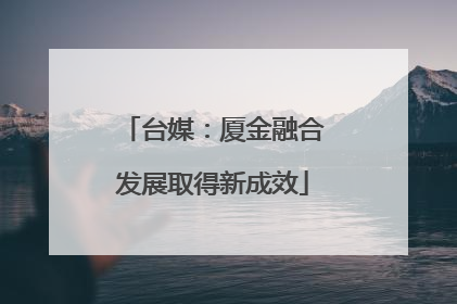 台媒：厦金融合发展取得新成效