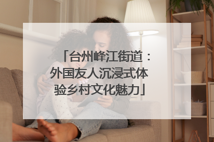 台州峰江街道：外国友人沉浸式体验乡村文化魅力
