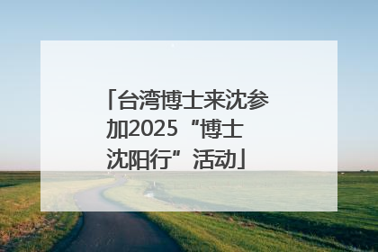 台湾博士来沈参加2025“博士沈阳行”活动