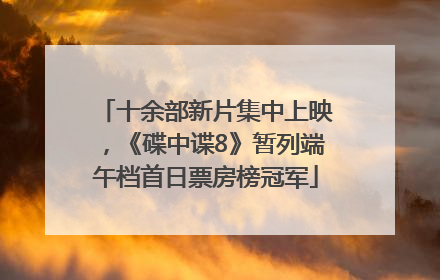 十余部新片集中上映，《碟中谍8》暂列端午档首日票房榜冠军