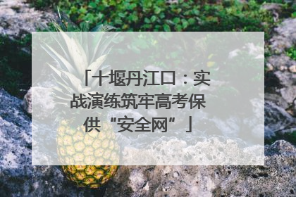 十堰丹江口：实战演练筑牢高考保供“安全网”
