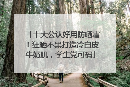 十大公认好用防晒霜！狂晒不黑打造冷白皮牛奶肌，学生党可码