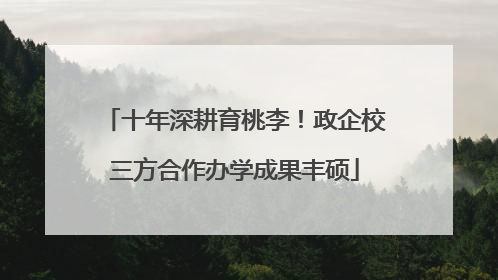 十年深耕育桃李！政企校三方合作办学成果丰硕
