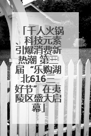 千人火锅、科技元素引爆消费新热潮 第三届“乐购湖北616三好节”在夷陵区盛大启幕