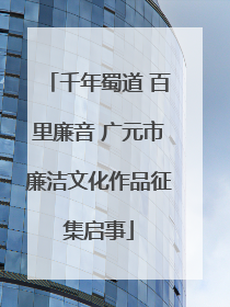 千年蜀道 百里廉音 广元市廉洁文化作品征集启事