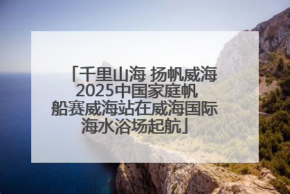 千里山海 扬帆威海 2025中国家庭帆船赛威海站在威海国际海水浴场起航