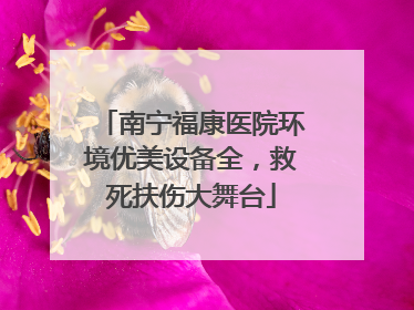 南宁福康医院环境优美设备全，救死扶伤大舞台