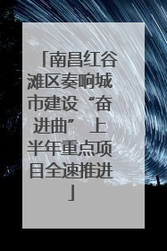 南昌红谷滩区奏响城市建设“奋进曲” 上半年重点项目全速推进